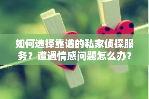如何选择靠谱的私家侦探服务？遭遇情感问题怎么办？