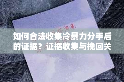 如何合法收集冷暴力分手后的证据？证据收集与挽回关系怎么办？