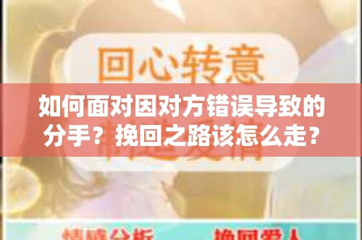 如何面对因对方错误导致的分手？挽回之路该怎么走？