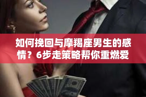 如何挽回与摩羯座男生的感情？6步走策略帮你重燃爱情之火