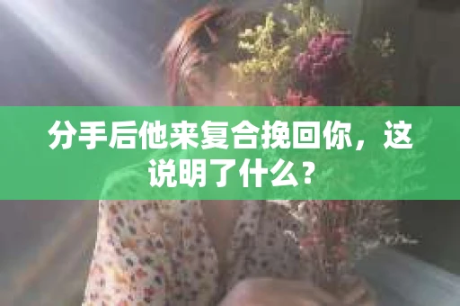 分手后他来复合挽回你，这说明了什么？
