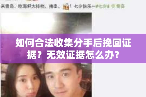 如何合法收集分手后挽回证据？无效证据怎么办？