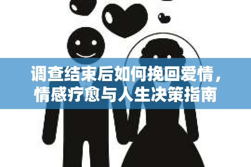 调查结束后如何挽回爱情，情感疗愈与人生决策指南