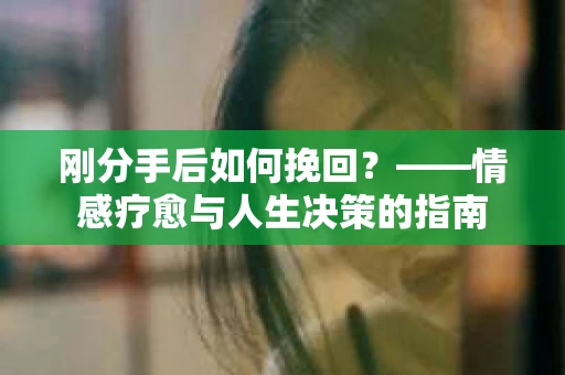 刚分手后如何挽回？——情感疗愈与人生决策的指南