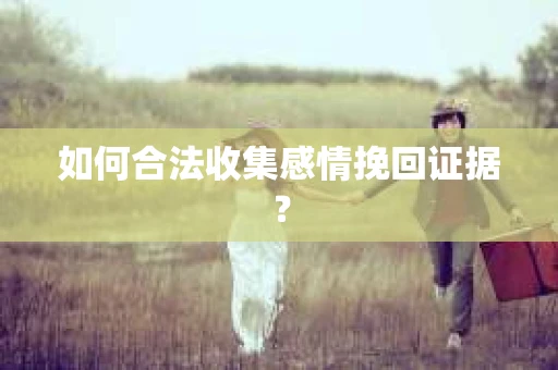 如何合法收集感情挽回证据？