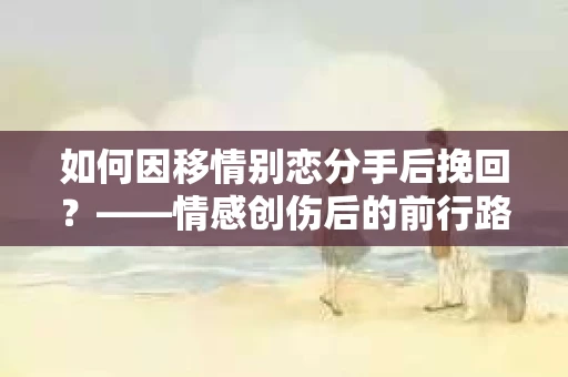 如何因移情别恋分手后挽回？——情感创伤后的前行路线图