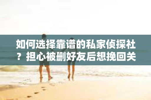 如何选择靠谱的私家侦探社？担心被删好友后想挽回关系怎么办？