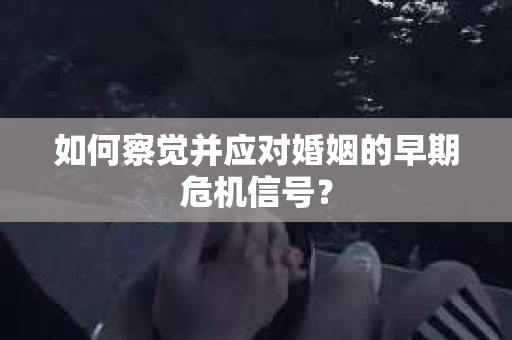 如何察觉并应对婚姻的早期危机信号？