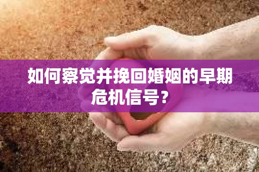 如何察觉并挽回婚姻的早期危机信号？