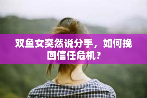 双鱼女突然说分手，如何挽回信任危机？