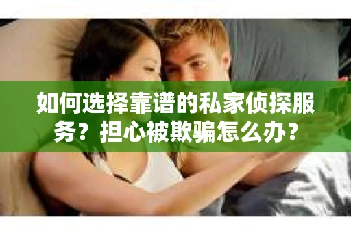 如何选择靠谱的私家侦探服务？担心被欺骗怎么办？