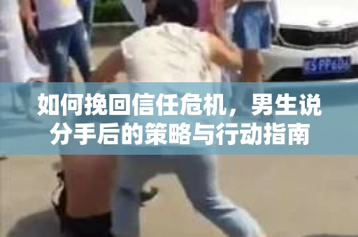 如何挽回信任危机，男生说分手后的策略与行动指南