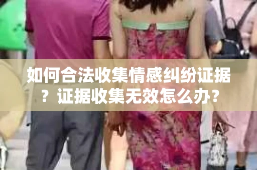 如何合法收集情感纠纷证据？证据收集无效怎么办？