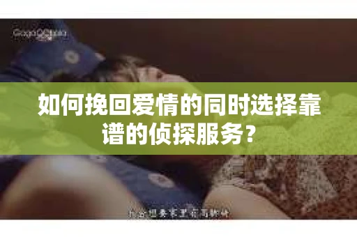 如何挽回爱情的同时选择靠谱的侦探服务？