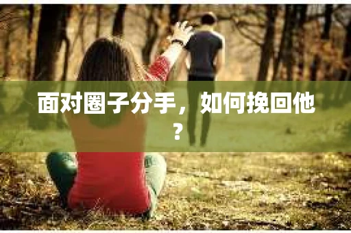 面对圈子分手,如何挽回他? 面对圈子分手,如何挽回他?