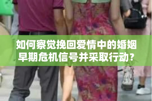 如何察觉挽回爱情中的婚姻早期危机信号并采取行动？