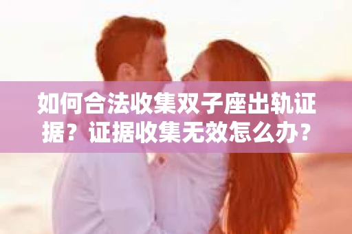 如何合法收集双子座出轨证据？证据收集无效怎么办？