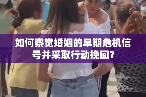 如何察觉婚姻的早期危机信号并采取行动挽回？