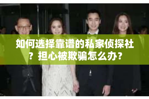 如何选择靠谱的私家侦探社？担心被欺骗怎么办？