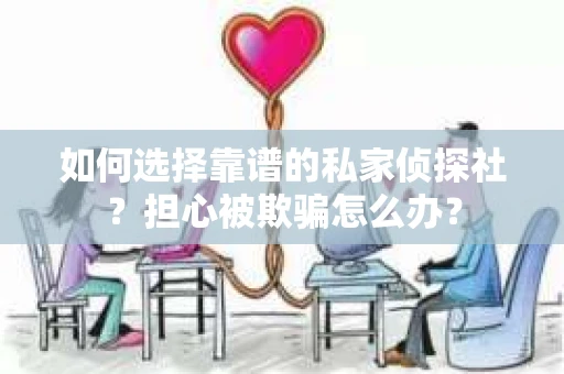 如何选择靠谱的私家侦探社？担心被欺骗怎么办？