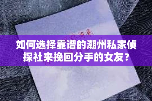 如何选择靠谱的潮州私家侦探社来挽回分手的女友？