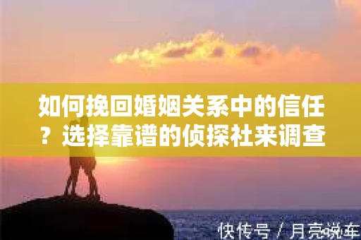 如何挽回婚姻关系中的信任？选择靠谱的侦探社来调查双方出轨怎么办？