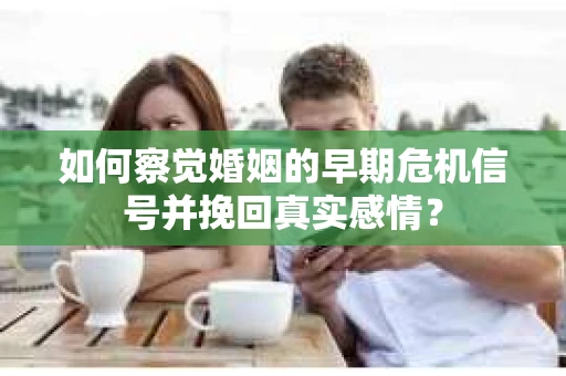 如何察觉婚姻的早期危机信号并挽回真实感情？