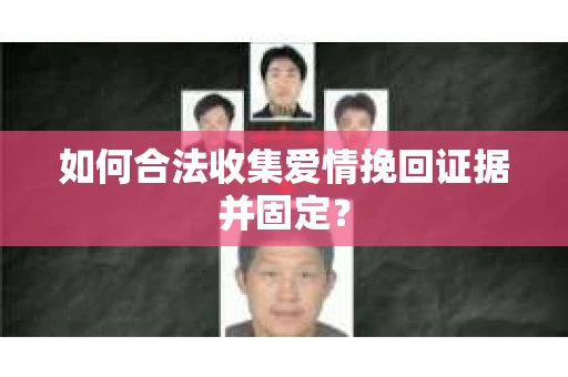 如何合法收集爱情挽回证据并固定？
