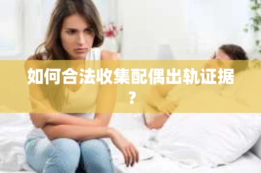 如何合法收集配偶出轨证据？