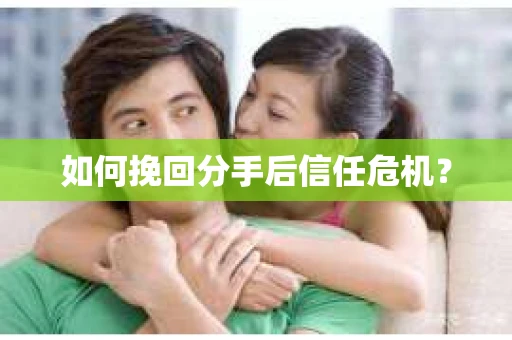 如何挽回分手后信任危机？