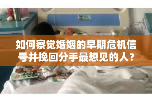 如何察觉婚姻的早期危机信号并挽回分手最想见的人？