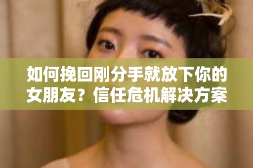 如何挽回刚分手就放下你的女朋友？信任危机解决方案