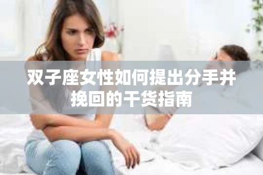 双子座女性如何提出分手并挽回的干货指南