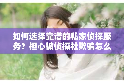 如何选择靠谱的私家侦探服务？担心被侦探社欺骗怎么办？