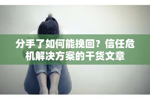 分手了如何能挽回？信任危机解决方案的干货文章