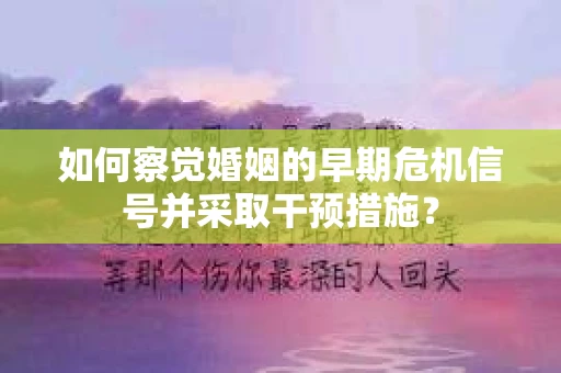 如何察觉婚姻的早期危机信号并采取干预措施? 如何察觉婚姻的早期危机信号并采取干预措施?