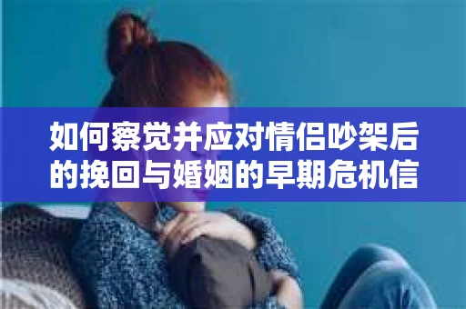 如何察觉并应对情侣吵架后的挽回与婚姻的早期危机信号？