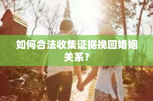 如何合法收集证据挽回婚姻关系？