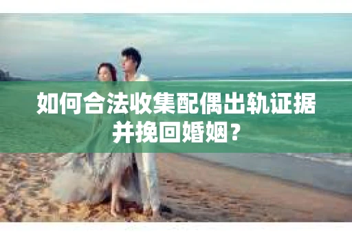 如何合法收集配偶出轨证据并挽回婚姻？