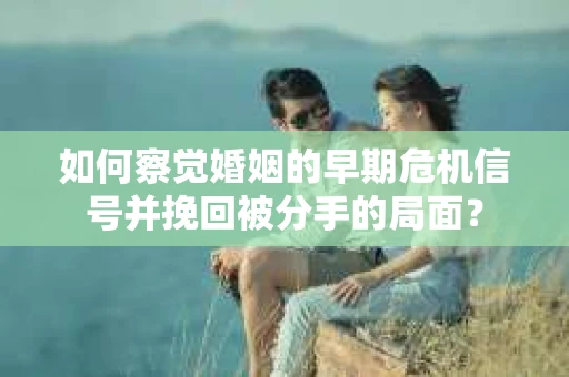 如何察觉婚姻的早期危机信号并挽回被分手的局面？