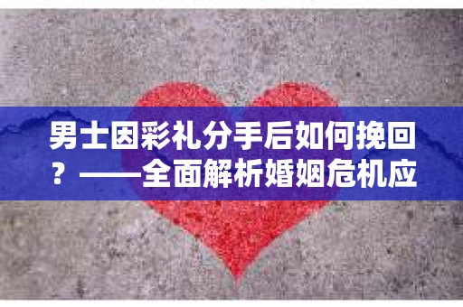 男士因彩礼分手后如何挽回？——全面解析婚姻危机应对策略