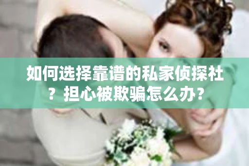 如何选择靠谱的私家侦探社？担心被欺骗怎么办？