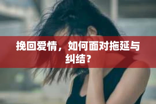 挽回爱情，如何面对拖延与纠结？