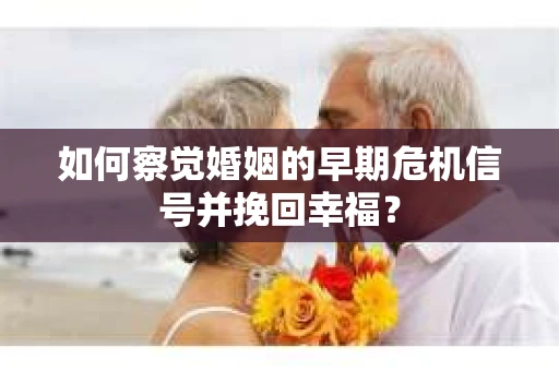 如何察觉婚姻的早期危机信号并挽回幸福？