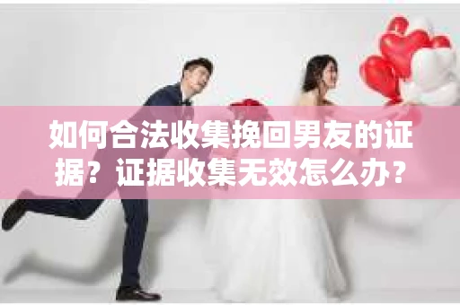 如何合法收集挽回男友的证据?证据收集无效怎么办? 如何合法收集挽回男友的证据?证据收集无效怎么办?