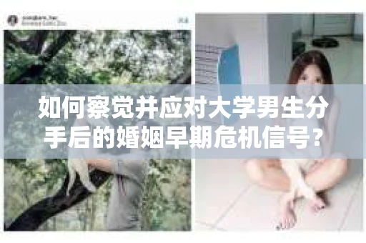 如何察觉并应对大学男生分手后的婚姻早期危机信号？