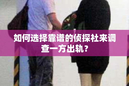 如何选择靠谱的侦探社来调查一方出轨？