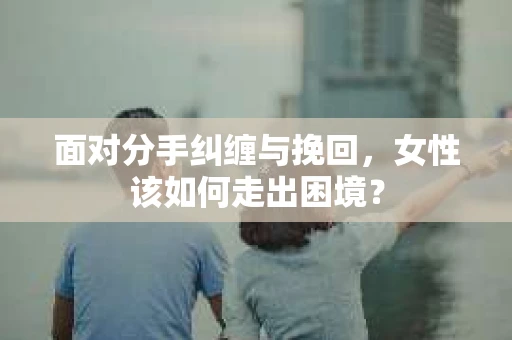 面对分手纠缠与挽回，女性该如何走出困境？