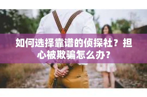 如何选择靠谱的侦探社？担心被欺骗怎么办？