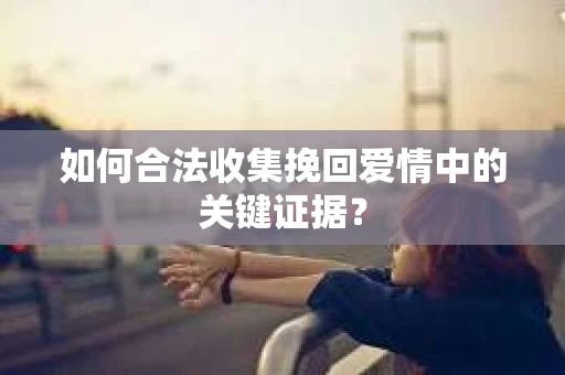如何合法收集挽回爱情中的关键证据？